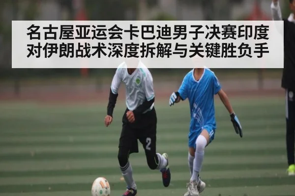 名古屋亚运会卡巴迪男子决赛印度对伊朗战术深度拆解与关键胜负手
