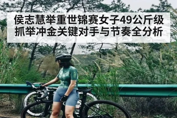 侯志慧举重世锦赛女子49公斤级抓举冲金关键对手与节奏全分析