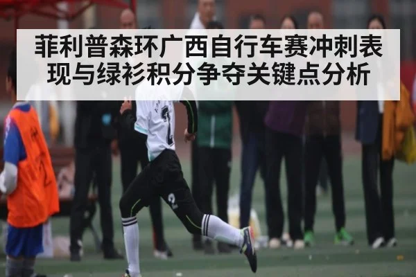 菲利普森环广西自行车赛冲刺表现与绿衫积分争夺关键点分析
