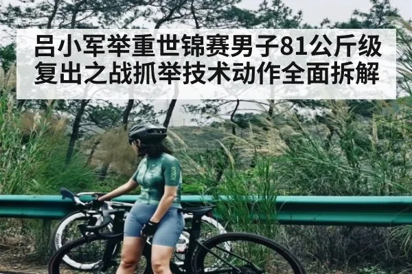 吕小军举重世锦赛男子81公斤级复出之战抓举技术动作全面拆解