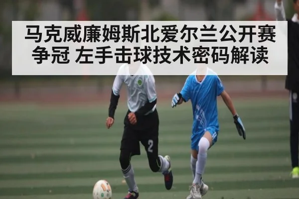 马克威廉姆斯北爱尔兰公开赛争冠 左手击球技术密码解读