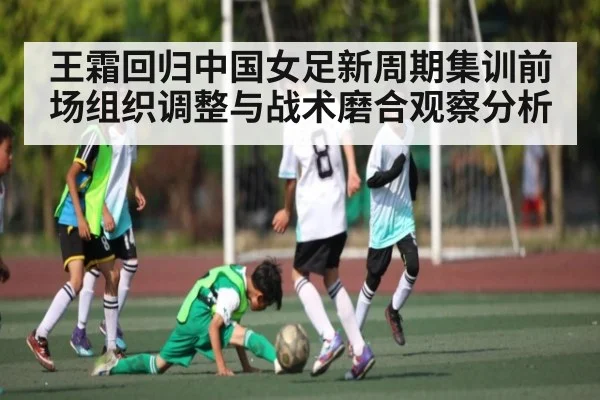 王霜回归中国女足新周期集训前场组织调整与战术磨合观察分析